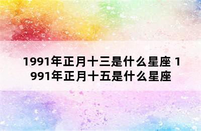 1991年正月十三是什么星座 1991年正月十五是什么星座